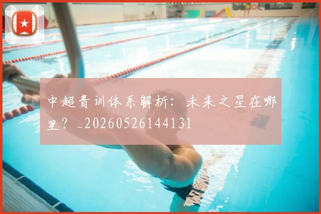中超青训体系解析：未来之星在哪里？_20260526144131