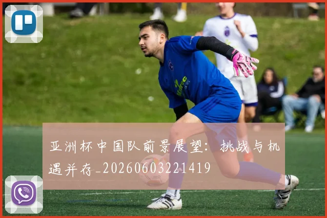 亚洲杯中国队前景展望:挑战与机遇并存_20260603221419